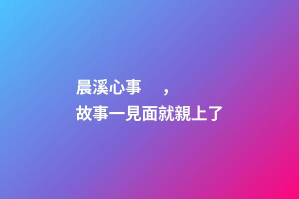 晨溪心事，故事一見面就親上了